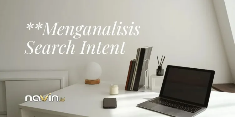 Menganalisis Search Intent: Kunci Membuat Konten SEO yang Tepat Sasaran